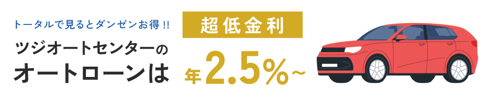 トータルで見るとダンゼンお得!! 
ツジオートセンターのオートローンは 2.5%～
